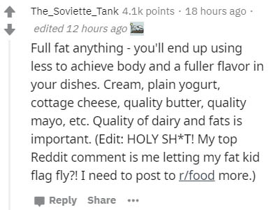 handwriting - The_Soviette_Tank points . 18 hours ago edited 12 hours ago Full fat anything you'll end up using less to achieve body and a fuller flavor in your dishes. Cream, plain yogurt, cottage cheese, quality butter, quality mayo, etc. Quality of dai