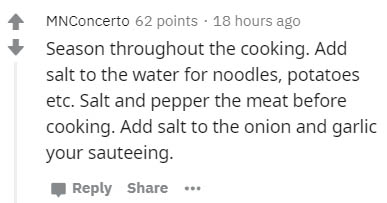 handwriting - Mn Concerto 62 points . 18 hours ago Season throughout the cooking. Add salt to the water for noodles, potatoes etc. Salt and pepper the meat before cooking. Add salt to the onion and garlic your sauteeing.