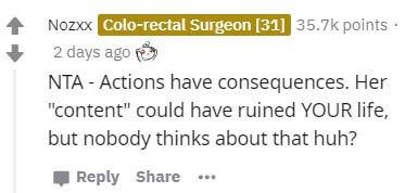 document - Nozxx Colorectal Surgeon 31 points 2 days ago Nta Actions have consequences. Her "content" could have ruined Your life, but nobody thinks about that huh? ...