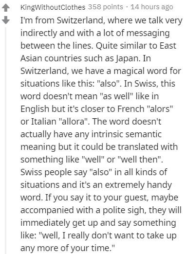 document - KingwithoutClothes 358 points. 14 hours ago I'm from Switzerland, where we talk very indirectly and with a lot of messaging between the lines. Quite similar to East Asian countries such as Japan. In Switzerland, we have a magical word for situa