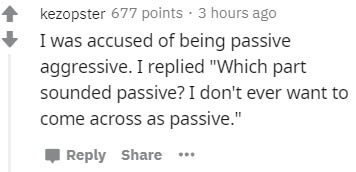 kezopster 677 points. 3 hours ago I was accused of being passive aggressive. I replied "Which part sounded passive? I don't ever want to come across as passive."