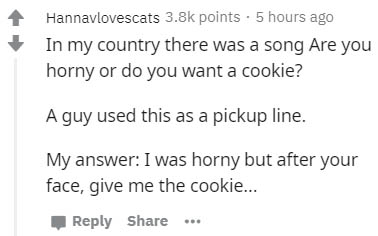 Theory - Hannavlovescats points. 5 hours ago In my country there was a song Are you horny or do you want a cookie? A guy used this as a pickup line. My answer I was horny but after your face, give me the cookie... | ...