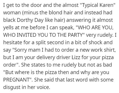 handwriting - I get to the door and the almost "Typical Karen" woman minus the blond hair and instead had black Dorthy Day hair answering it almost yells at me before I can speak, "Who Are You, Who Invited You To The Party" very rudely. I hesitate for a s
