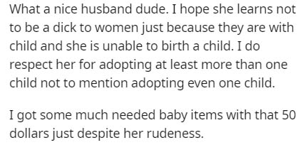 What a nice husband dude. I hope she learns not to be a dick to women just because they are with child and she is unable to birth a child. I do respect her for adopting at least more than one child not to mention adopting even one child. I got some much…
