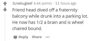 number - Junebugleaf points . 11 hours ago Friend head dived off a fraternity balcony while drunk into a parking lot. He now has 12 a brain and is wheel chaired bound. ...