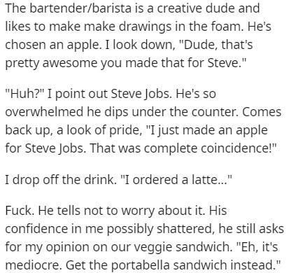 handwriting - The bartenderbarista is a creative dude and to make make drawings in the foam. He's chosen an apple. I look down, "Dude, that's pretty awesome you made that for Steve." "Huh?" I point out Steve Jobs. He's so overwhelmed he dips under the cou