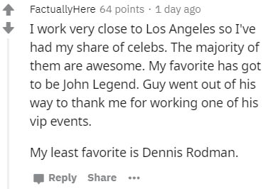 handwriting - FactuallyHere 64 points . 1 day ago I work very close to Los Angeles so I've had my of celebs. The majority of them are awesome. My favorite has got to be John Legend. Guy went out of his way to thank me for working one of his vip events. My