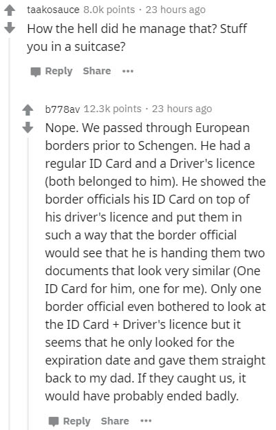 document - taakosauce points . 23 hours ago How the hell did he manage that? Stuff you in a suitcase? ... 4 b778av points . 23 hours ago Nope. We passed through European borders prior to Schengen. He had a regular Id Card and a Driver's licence both belon