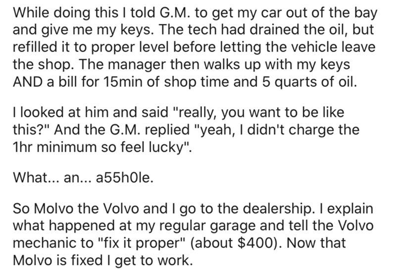 angle - While doing this I told G.M. to get my car out of the bay and give me my keys. The tech had drained the oil, but refilled it to proper level before letting the vehicle leave the shop. The manager then walks up with my keys And a bill for 15min of 