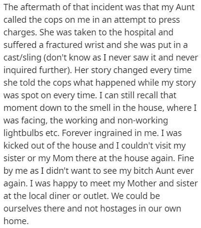 paragraph on my ideal - The aftermath of that incident was that my Aunt called the cops on me in an attempt to press charges. She was taken to the hospital and suffered a fractured wrist and she was put in a castsling don't know as I never saw it and neve