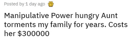 number - Posted by 1 day ago Manipulative Power hungry Aunt torments my family for years. Costs her $300000