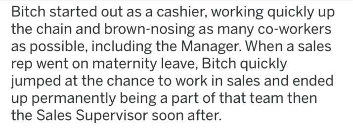 quotes - Bitch started out as a cashier, working quickly up the chain and brownnosing as many coworkers as possible, including the Manager. When a sales rep went on maternity leave, Bitch quickly jumped at the chance to work in sales and ended up permanen