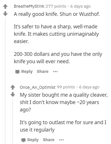 document - BreatheMyStink 277 points. 6 days ago A really good knife. Shun or Wusthof. It's safer to have a sharp, wellmade knife. It makes cutting unimaginably easier. 200300 dollars and you have the only knife you will ever need. .. Once_An_Optimist 99 