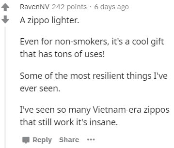 document - RavenNV 242 points. 6 days ago A zippo lighter Even for nonsmokers, it's a cool gift that has tons of uses! Some of the most resilient things I've ever seen. I've seen so many Vietnamera zippos that still work it's insane.
