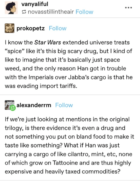 document - vanyaliful novasstillintheair prokopetz I know the Star Wars extended universe treats "spice it's this big scary drug, but I kind of to imagine that it's basically just space weed, and the only reason Han got in trouble with the Imperials over 