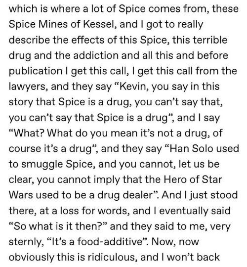 angle - which is where a lot of Spice comes from, these Spice Mines of Kessel, and I got to really describe the effects of this Spice, this terrible drug and the addiction and all this and before publication I get this call, I get this call from the lawye
