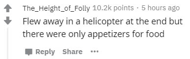 The_Height_of_Folly points. 5 hours ago Flew away in a helicopter at the end but there were only appetizers for food ...