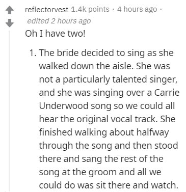 document - reflectorvest points. 4 hours ago edited 2 hours ago Oh I have two! 1. The bride decided to sing as she walked down the aisle. She was not a particularly talented singer, and she was singing over a Carrie Underwood song so we could all hear the