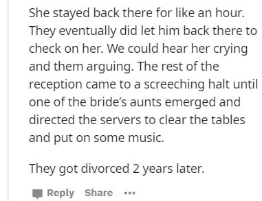 She stayed back there for an hour. They eventually did let him back there to check on her. We could hear her crying and them arguing. The rest of the reception came to a screeching halt until one of the bride's aunts emerged and directed the servers to…