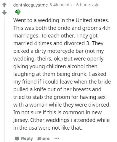 document - dontniceguyatme points. 6 hours ago Went to a wedding in the United states. This was both the bride and grooms 4th marriages. To each other. They got married 4 times and divorced 3. They picked a dirty motorcycle bar not my wedding, theirs, ok.