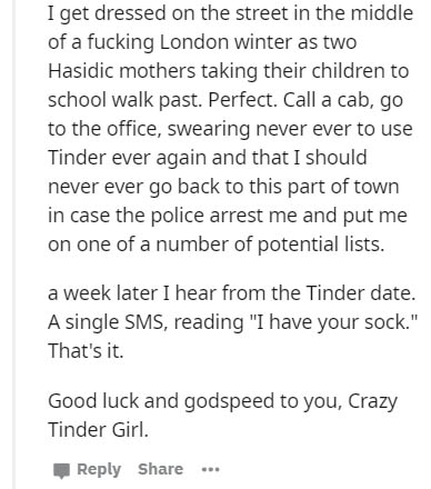 document - I get dressed on the street in the middle of a fucking London winter as two Hasidic mothers taking their children to school walk past. Perfect. Call a cab, go to the office, swearing never ever to use Tinder ever again and that I should never e