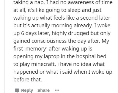 Logic - taking a nap. I had no awareness of time at all, it's going to sleep and just waking up what feels a second later but it's actually morning already. I woke up 6 days later, highly drugged but only gained consciousness the day after. My first 'memo