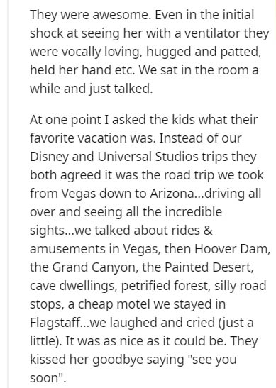 document - They were awesome. Even in the initial shock at seeing her with a ventilator they were vocally loving, hugged and patted, held her hand etc. We sat in the room a while and just talked. At one point I asked the kids what their favorite vacation 