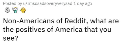 document - Posted by uImsosadsoveryverysad 1 day ago NonAmericans of Reddit, what are the positives of America that you see?