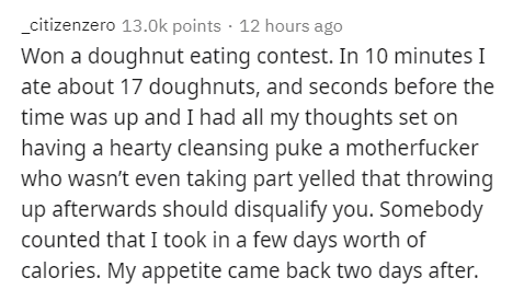 wholesome love stories - _citizenzero points 12 hours ago Won a doughnut eating contest. In 10 minutes I ate about 17 doughnuts, and seconds before the time was up and I had all my thoughts set on having a hearty cleansing puke a motherfucker who wasn't e