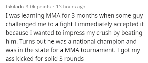 handwriting - Iskilado 3.Ok points 13 hours ago I was learning Mma for 3 months when some guy challenged me to a fight I immediately accepted it because I wanted to impress my crush by beating him. Turns out he was a national champion and was in the state