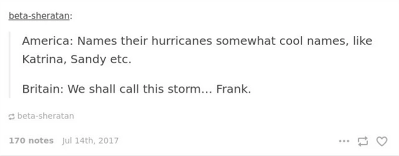 American Literature, Volume II - betasheratan America Names their hurricanes somewhat cool names, Katrina, Sandy etc. Britain We shall call this storm... Frank. betasheratan 170 notes Jul 14th, 2017 12