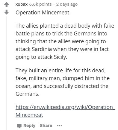 document - xubax points. 2 days ago Operation Mincemeat. The allies planted a dead body with fake battle plans to trick the Germans into thinking that the allies were going to attack Sardinia when they were in fact going to attack Sicily. They built an en