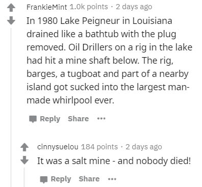 document - Frankie Mint points . 2 days ago In 1980 Lake Peigneur in Louisiana drained a bathtub with the plug removed. Oil Drillers on a rig in the lake had hit a mine shaft below. The rig, barges, a tugboat and part of a nearby island got sucked into th