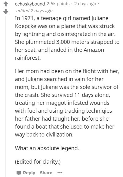 document - echoskybound points. 2 days ago edited 2 days ago In 1971, a teenage girl named Juliane Koepcke was on a plane that was struck by lightning and disintegrated in the air. She plummeted 3,000 meters strapped to her seat, and landed in the Amazon 