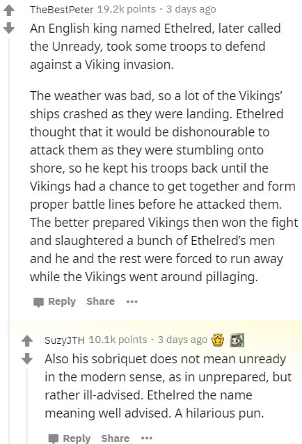 document - 4 TheBestPeter points . 3 days ago An English king named Ethelred, later called the Unready, took some troops to defend against a Viking invasion. The weather was bad, so a lot of the Vikings' ships crashed as they were landing. Ethelred though