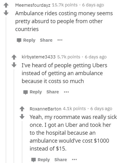 document - Meemesfourdayz points. 6 days ago Ambulance rides costing money seems pretty absurd to people from other countries kirbyateme3433 points. 6 days ago I've heard of people getting Ubers instead of getting an ambulance because it costs so much . R