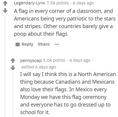 document - LegendaryLynx points. 6 days ago A flag in every corner of a classroom, and Americans being very patriotic to the stars and stripes. Other countries barely give a poop about their flags .. pennysoap points. 6 days ago edited 6 days ago I will s