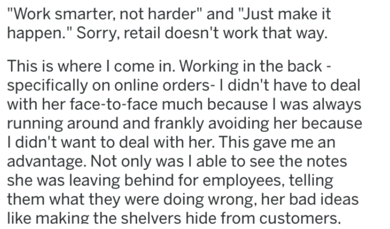 handwriting - "Work smarter, not harder" and "Just make it happen." Sorry, retail doesn't work that way. This is where I come in. Working in the back specifically on online orders I didn't have to deal with her facetoface much because I was always running