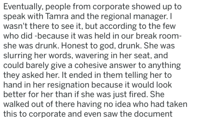 handwriting - Eventually, people from corporate showed up to speak with Tamra and the regional manager. I wasn't there to see it, but according to the few who did because it was held in our break room she was drunk. Honest to god, drunk. She was slurring 