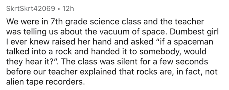 handwriting - SkrtSkrt42069 12h We were in 7th grade science class and the teacher was telling us about the vacuum of space. Dumbest girl lever knew raised her hand and asked "if a spaceman talked into a rock and handed it to somebody, would they hear it?