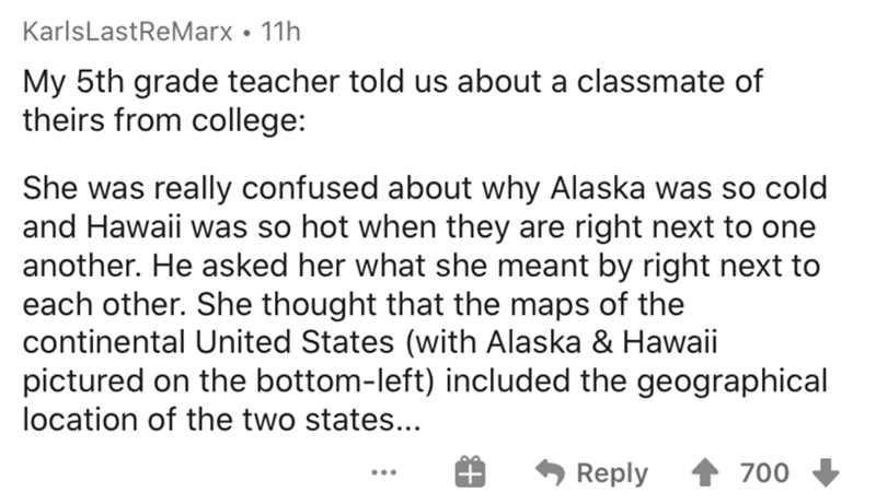 document - KarlsLastReMarx 11h My 5th grade teacher told us about a classmate of theirs from college She was really confused about why Alaska was so cold and Hawaii was so hot when they are right next to one another. He asked her what she meant by right n