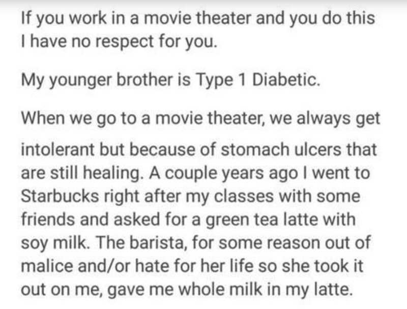 handwriting - If you work in a movie theater and you do this I have no respect for you. My younger brother is Type 1 Diabetic. When we go to a movie theater, we always get intolerant but because of stomach ulcers that are still healing. A couple years ago