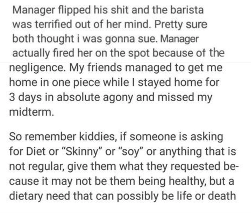 document - Manager flipped his shit and the barista was terrified out of her mind. Pretty sure both thought i was gonna sue. Manager actually fired her on the spot because of the negligence. My friends managed to get me home in one piece while I stayed ho