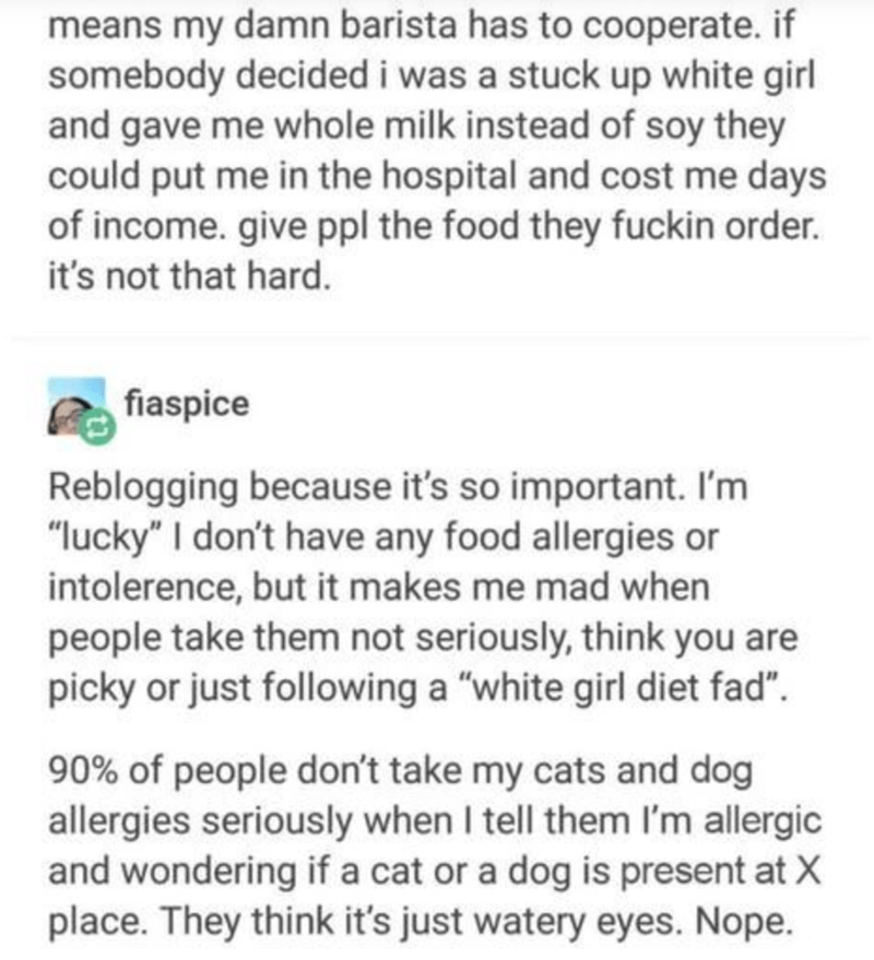 document - means my damn barista has to cooperate. if somebody decided i was a stuck up white girl and gave me whole milk instead of soy they could put me in the hospital and cost me days of income. give ppl the food they fuckin order. it's not that hard.