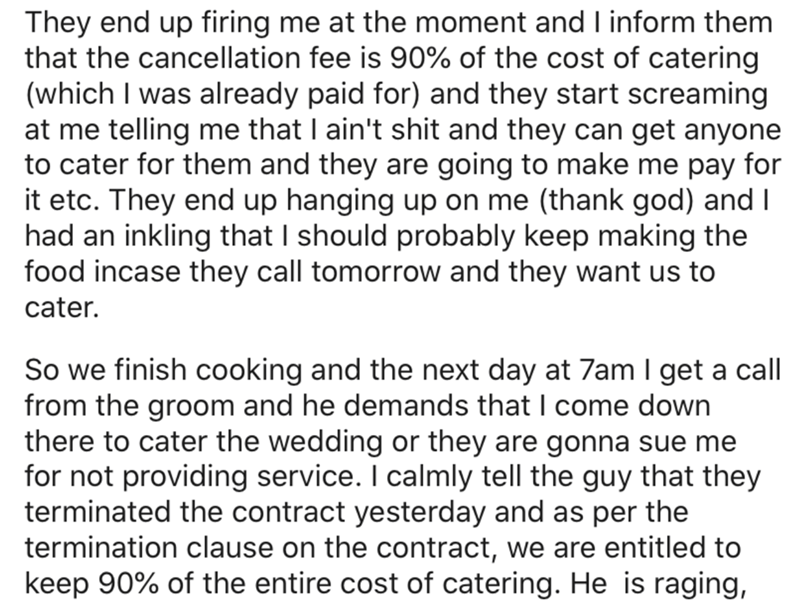 angle - They end up firing me at the moment and I inform them that the cancellation fee is 90% of the cost of catering which I was already paid for and they start screaming at me telling me that I ain't shit and they can get anyone to cater for them and t