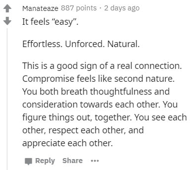number - Manateaze 887 points. 2 days ago It feels "easy". Effortless. Unforced. Natural. This is a good sign of a real connection. Compromise feels second nature. You both breath thoughtfulness and consideration towards each other. You figure things out,