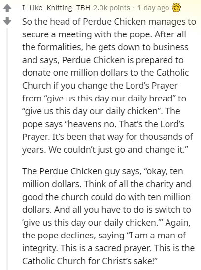 practice english paragraph reading - I__Knitting_TBH points . 1 day ago So the head of Perdue Chicken manages to secure a meeting with the pope. After all the formalities, he gets down to business and says, Perdue Chicken is prepared to donate one million