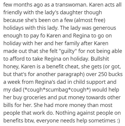 document - few months ago as a transwoman. Karen acts all friendly with the lady's daughter though because she's been on a few almost free holidays with this lady. The lady was generous enough to pay fo Karen and Regina to go on holiday with her and her f