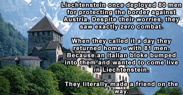 schloss vaduz - Liechtenstein once deployed 80 men for protecting the border against Austria. Despite their worries, they saw exactly zero combat. When they called it a day they returned home with 81 men. Because an Italian bloke bumped into them and want