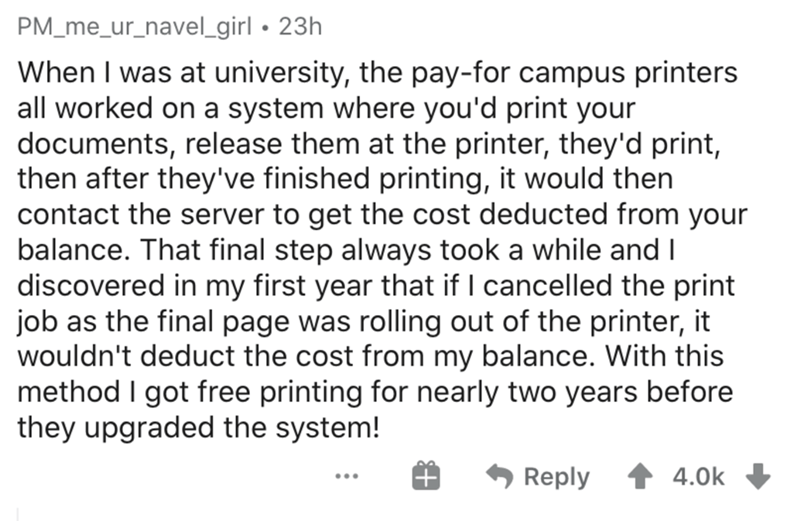 angle - PM_me_ur_navel_girl 23h When I was at university, the payfor campus printers all worked on a system where you'd print your documents, release them at the printer, they'd print, then after they've finished printing, it would then contact the server